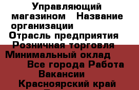Управляющий магазином › Название организации ­ ProffLine › Отрасль предприятия ­ Розничная торговля › Минимальный оклад ­ 35 000 - Все города Работа » Вакансии   . Красноярский край,Талнах г.